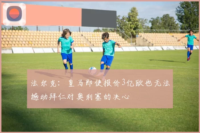 法尔克：皇马即使报价3亿欧也无法撼动拜仁对奥利塞的决心